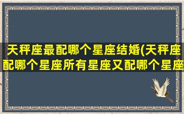 天秤座最配哪个星座结婚(天秤座配哪个星座所有星座又配哪个星座吗)