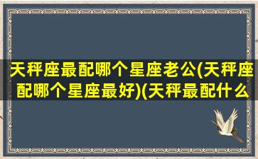 天秤座最配哪个星座老公(天秤座配哪个星座最好)(天秤最配什么座)