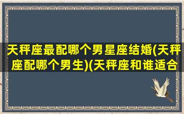 天秤座最配哪个男星座结婚(天秤座配哪个男生)(天秤座和谁适合结婚)