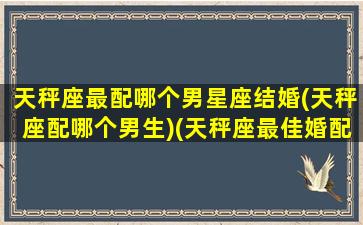 天秤座最配哪个男星座结婚(天秤座配哪个男生)(天秤座最佳婚配星座)