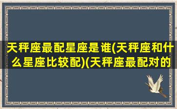 天秤座最配星座是谁(天秤座和什么星座比较配)(天秤座最配对的星座是什么)