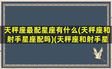 天秤座最配星座有什么(天秤座和射手星座配吗)(天秤座和射手星座配对)