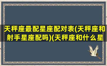 天秤座最配星座配对表(天秤座和射手星座配吗)(天秤座和什么星座最配对指数)