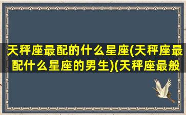 天秤座最配的什么星座(天秤座最配什么星座的男生)(天秤座最般配的是什么星座)