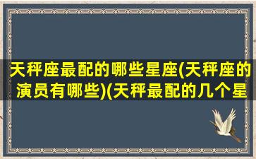 天秤座最配的哪些星座(天秤座的演员有哪些)(天秤最配的几个星座)