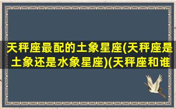 天秤座最配的土象星座(天秤座是土象还是水象星座)(天秤座和谁最配做夫妻)