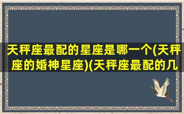 天秤座最配的星座是哪一个(天秤座的婚神星座)(天秤座最配的几个星座)