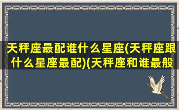 天秤座最配谁什么星座(天秤座跟什么星座最配)(天秤座和谁最般配最最最般配)