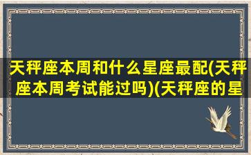 天秤座本周和什么星座最配(天秤座本周考试能过吗)(天秤座的星期几)