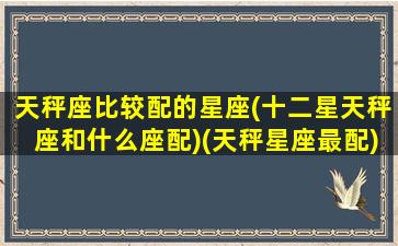 天秤座比较配的星座(十二星天秤座和什么座配)(天秤星座最配)