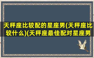 天秤座比较配的星座男(天秤座比较什么)(天秤座最佳配对星座男)