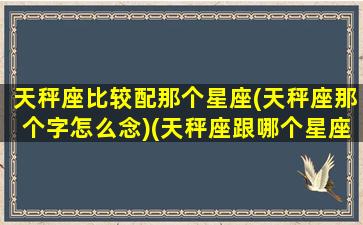 天秤座比较配那个星座(天秤座那个字怎么念)(天秤座跟哪个星座最匹配)