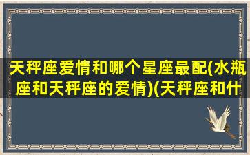 天秤座爱情和哪个星座最配(水瓶座和天秤座的爱情)(天秤座和什么水瓶座)