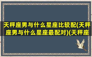 天秤座男与什么星座比较配(天秤座男与什么星座最配对)(天秤座男和什么星座最配情侣)