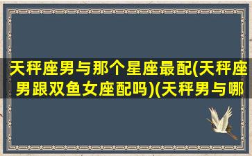 天秤座男与那个星座最配(天秤座男跟双鱼女座配吗)(天秤男与哪个星座最配)