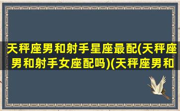 天秤座男和射手星座最配(天秤座男和射手女座配吗)(天秤座男和射手女相配吗)