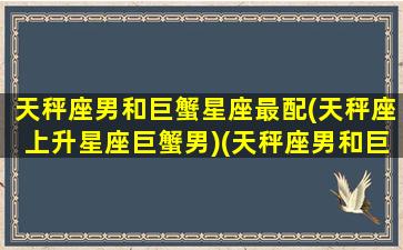 天秤座男和巨蟹星座最配(天秤座上升星座巨蟹男)(天秤座男和巨蟹座配对指数)