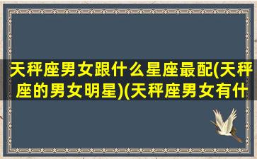 天秤座男女跟什么星座最配(天秤座的男女明星)(天秤座男女有什么区别)