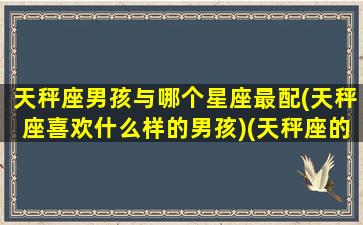 天秤座男孩与哪个星座最配(天秤座喜欢什么样的男孩)(天秤座的男孩和什么星座的人配)