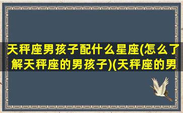 天秤座男孩子配什么星座(怎么了解天秤座的男孩子)(天秤座的男生跟什么星座的女生最般配)