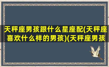 天秤座男孩跟什么星座配(天秤座喜欢什么样的男孩)(天秤座男孩和哪个星座女孩最配)