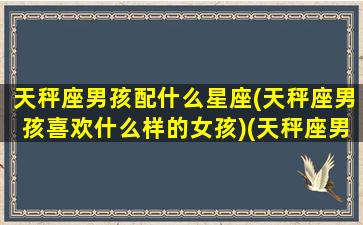 天秤座男孩配什么星座(天秤座男孩喜欢什么样的女孩)(天秤座男孩子和什么星座最配)