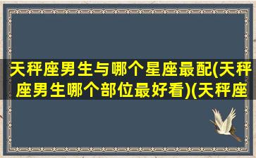 天秤座男生与哪个星座最配(天秤座男生哪个部位最好看)(天秤座男生和哪个星座最配)