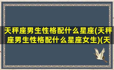 天秤座男生性格配什么星座(天秤座男生性格配什么星座女生)(天秤座男生最般配的星座女)