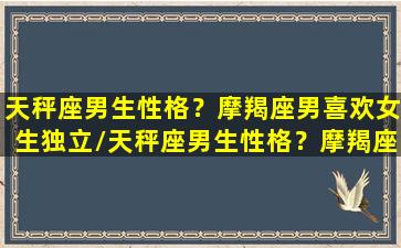 天秤座男生性格？摩羯座男喜欢女生独立/天秤座男生性格？摩羯座男喜欢女生独立-我的网站