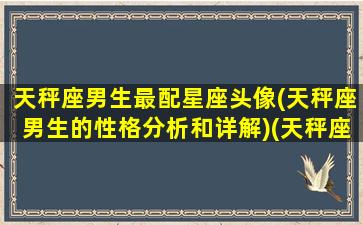 天秤座男生最配星座头像(天秤座男生的性格分析和详解)(天秤座男生搭配)