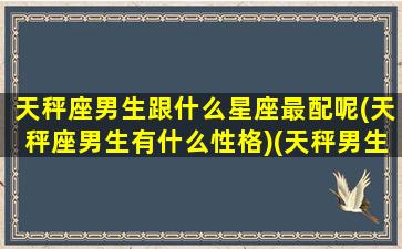 天秤座男生跟什么星座最配呢(天秤座男生有什么性格)(天秤男生和什么星座最配)