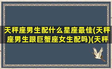 天秤座男生配什么星座最佳(天秤座男生跟巨蟹座女生配吗)(天秤座男和什么女星座最配)