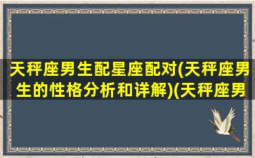 天秤座男生配星座配对(天秤座男生的性格分析和详解)(天秤座男配对什么星座)