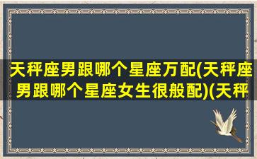 天秤座男跟哪个星座万配(天秤座男跟哪个星座女生很般配)(天秤男与哪个星座最配)