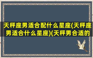 天秤座男适合配什么星座(天秤座男适合什么星座)(天秤男合适的星座)