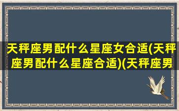 天秤座男配什么星座女合适(天秤座男配什么星座合适)(天秤座男配什么星座最好)