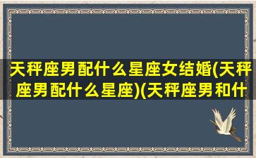 天秤座男配什么星座女结婚(天秤座男配什么星座)(天秤座男和什么座结婚)