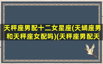 天秤座男配十二女星座(天蝎座男和天秤座女配吗)(天秤座男配天蝎座女可以吗)