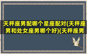 天秤座男配哪个星座配对(天秤座男和处女座男哪个好)(天秤座男配对处女座女)