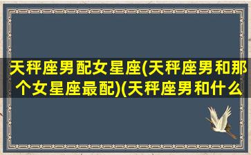 天秤座男配女星座(天秤座男和那个女星座最配)(天秤座男和什么星座女最配排行)