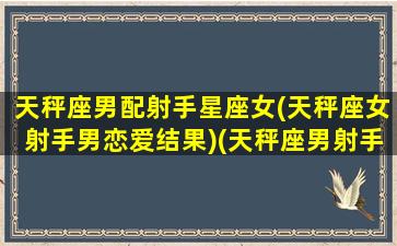 天秤座男配射手星座女(天秤座女射手男恋爱结果)(天秤座男射手女配对)