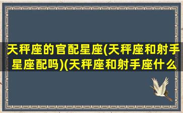 天秤座的官配星座(天秤座和射手星座配吗)(天秤座和射手座什么星座最配)