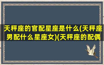 天秤座的官配星座是什么(天秤座男配什么星座女)(天秤座的配偶是什么座)