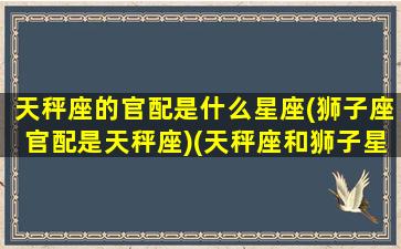 天秤座的官配是什么星座(狮子座官配是天秤座)(天秤座和狮子星座配对指数)