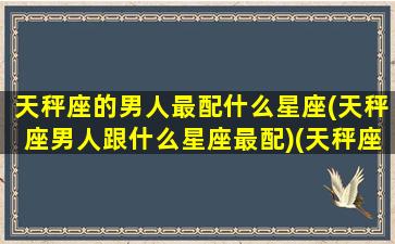 天秤座的男人最配什么星座(天秤座男人跟什么星座最配)(天秤座男与什么星座最配对)