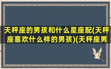 天秤座的男孩和什么星座配(天秤座喜欢什么样的男孩)(天秤座男孩跟什么星座最配)