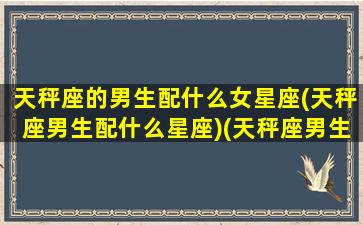 天秤座的男生配什么女星座(天秤座男生配什么星座)(天秤座男生搭配什么座女生)