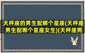 天秤座的男生配哪个星座(天秤座男生配哪个星座女生)(天秤座男生配什么星座)