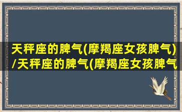 天秤座的脾气(摩羯座女孩脾气)/天秤座的脾气(摩羯座女孩脾气)-我的网站