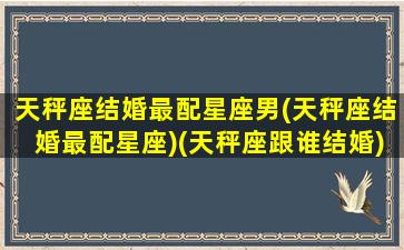 天秤座结婚最配星座男(天秤座结婚最配星座)(天秤座跟谁结婚)